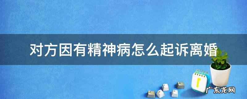 对方因有精神病怎么起诉离婚 有精神病人起诉离婚法院如何处理