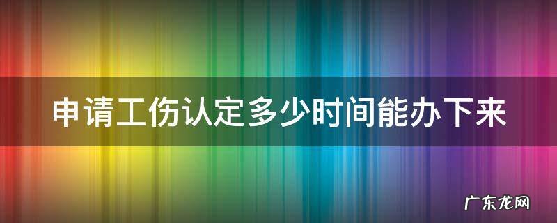 申请工伤认定多少时间能办下来 申请工伤认定多长时间下来
