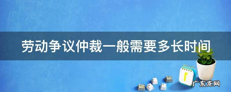 劳动争议仲裁一般需要多长时间 劳动争议仲裁时效多久
