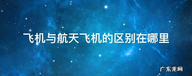 航天飞机还是航空飞机 飞机与航天飞机的区别在哪里