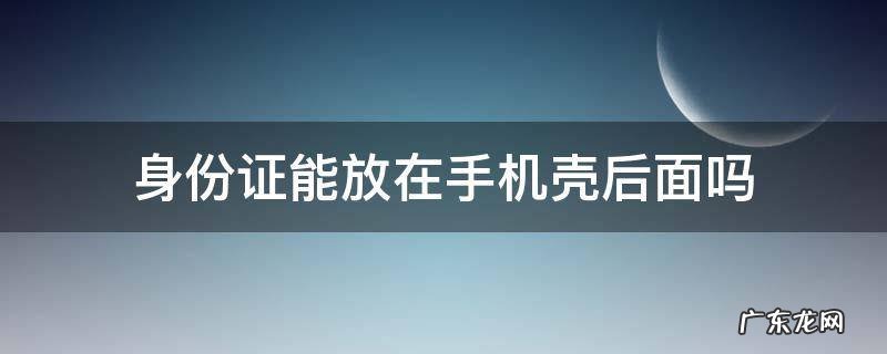 身份证能放在手机壳后面吗 身份证可以放在手机壳后面么