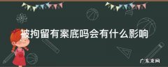被拘留有案底吗?会有什么影响 被拘留有案底吗会有什么影响