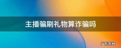 主播骗刷礼物算诈骗吗 给主播刷礼物被骗犯罪吗