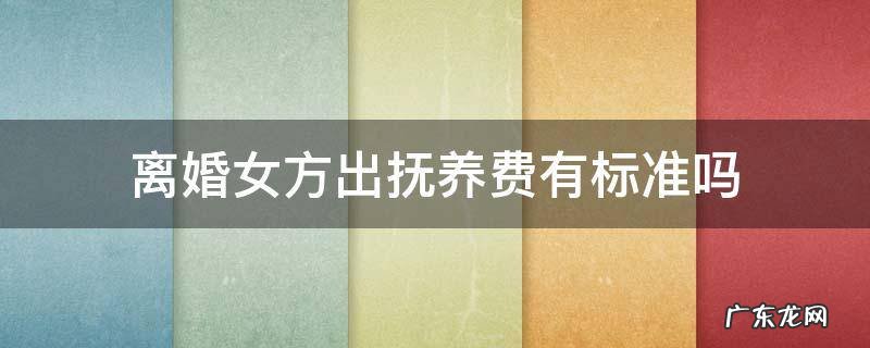 离婚女方出多少抚养费 离婚女方出抚养费有标准吗