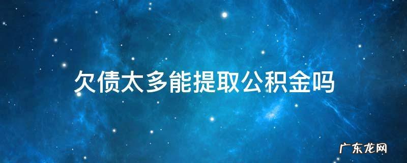 欠债能提取住房公积金吗 欠债太多能提取公积金吗