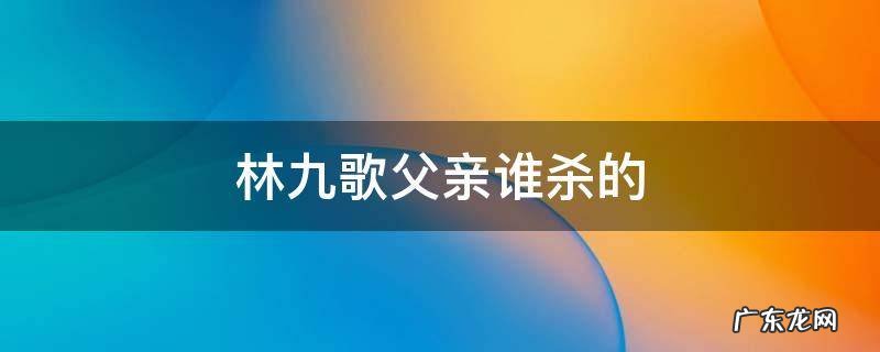 林九歌父亲谁杀的 谁杀了林九歌的养父