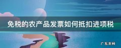 免税农产品发票可以抵扣进项税吗 免税的农产品发票如何抵扣进项税