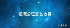 遗嘱公证怎么收费 房产遗嘱公证怎么收费