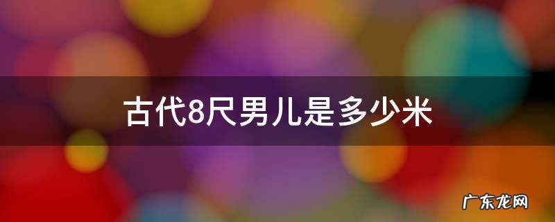 古代8尺男儿是多少米 古代8尺男儿是几米
