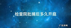 检查院逮捕后多久开庭 检查院批捕后多久开庭