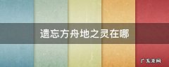 遗忘方舟地之灵在哪里 遗忘方舟地之灵在哪
