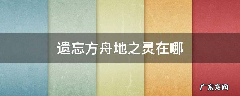 遗忘方舟地之灵在哪里 遗忘方舟地之灵在哪