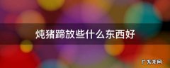 炖猪蹄放什么东西好吃 炖猪蹄放些什么东西好