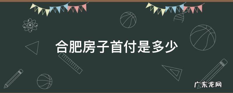 合肥房子首付是多少 合肥房子的首付