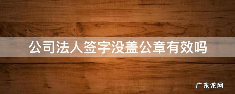 公司盖公章了法人没签字有效吗 公司法人签字没盖公章有效吗