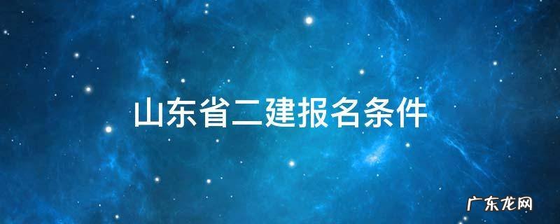 山东省二建报名条件有哪些 山东省二建报名条件