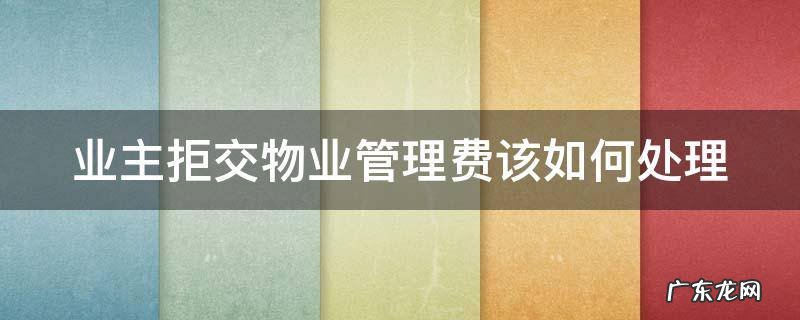 业主拒交物业管理费该如何处理问题 业主拒交物业管理费该如何处理