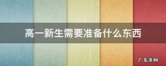 高一新生需要准备什么东西 高一新生需要准备什么东西不住校