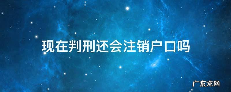 被判刑户口要注销? 现在判刑还会注销户口吗