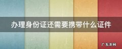 办理身份证还需要携带什么证件和材料 办理身份证还需要携带什么证件