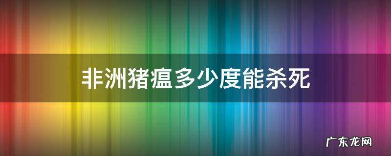 非洲猪瘟多少度能杀死 非洲猪瘟多少度温度可以杀灭