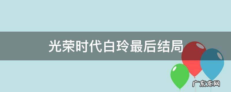光荣时代白玲最后结局 光荣时代白玲和谁结婚了