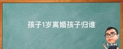 孩子1岁离婚孩子归谁 孩子1岁夫妻离婚孩子归谁