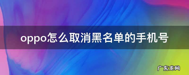 oppo怎么取消黑名单的手机号 手机号黑名单怎么解除OPPO