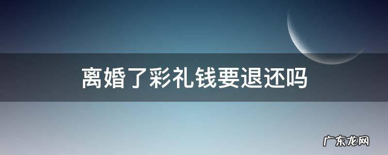离婚以后彩礼钱退还吗 离婚了彩礼钱要退还吗