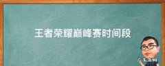 王者荣耀巅峰赛时间段 王者荣耀巅峰赛时间段调整