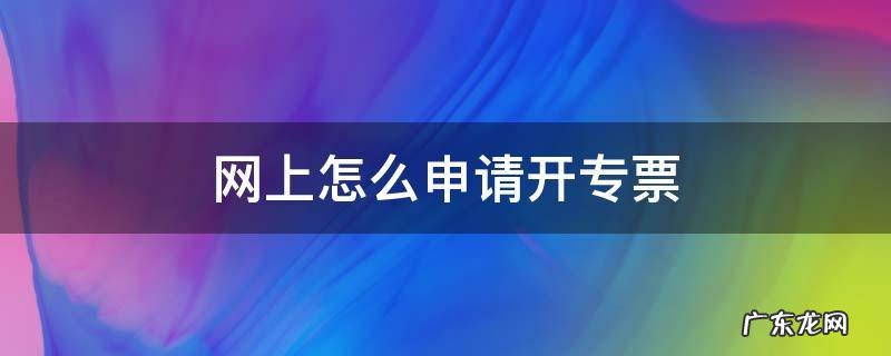 网上怎么申请开专票 如何在网上开专票