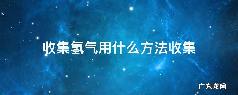 收集氢气应该用什么方法 收集氢气用什么方法收集