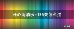 开心消消乐136关怎么过关 开心消消乐+136关怎么过