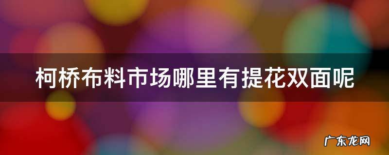 柯桥零售布料哪里有卖 柯桥布料市场哪里有提花双面呢