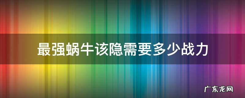 最强蜗牛最强战力多少 最强蜗牛该隐需要多少战力