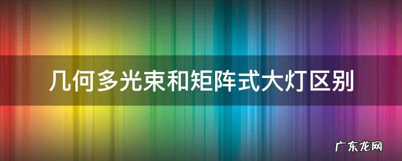 几何多光束和矩阵式大灯哪个好 几何多光束和矩阵式大灯区别