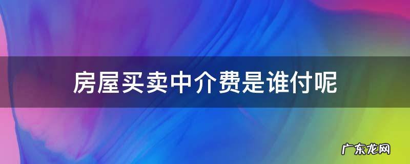 买卖房屋中介费用谁出 房屋买卖中介费是谁付呢