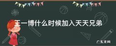王一博什么时候加入天天兄弟 王一博哪年加入天天兄弟