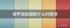 指甲油加固胶什么时候涂 油性指甲什么时候涂加固胶