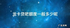 龙卡贷吧额度怎么看 龙卡贷吧额度一般多少呢
