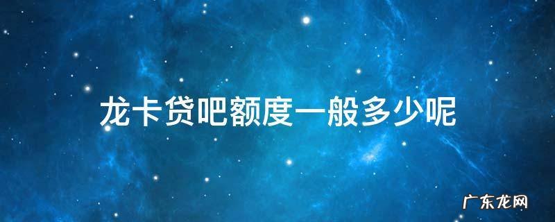 龙卡贷吧额度怎么看 龙卡贷吧额度一般多少呢