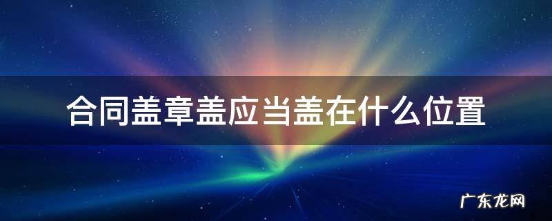 合同盖章盖应当盖在什么位置 合同签字盖章盖在哪个位置