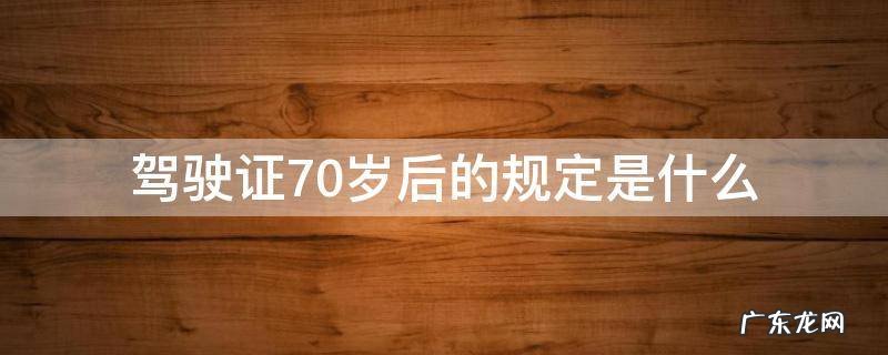 驾驶证70岁后的规定是什么 70多岁驾驶证还有效吗