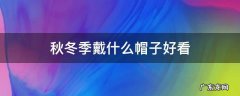 秋冬适合戴什么帽子 秋冬季戴什么帽子好看
