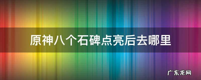 原神八个石碑点亮后去哪里 原神八块石碑在哪