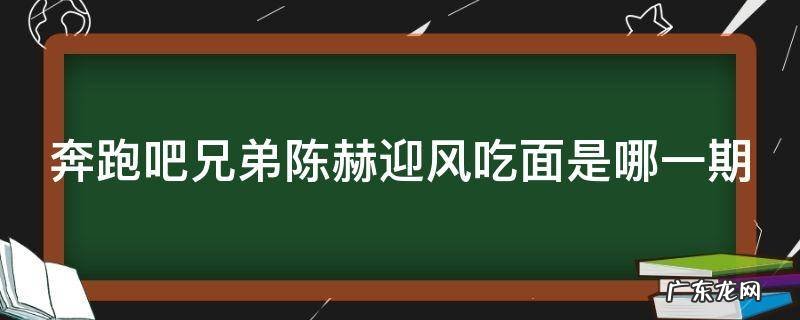 奔跑吧兄弟陈赫吃面迎风吃面 奔跑吧兄弟陈赫迎风吃面是哪一期