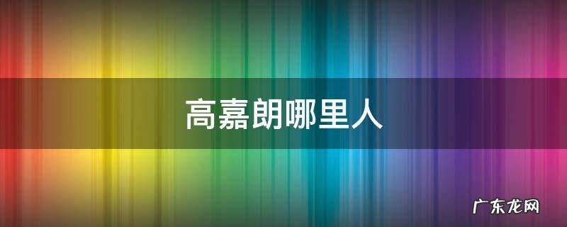 高嘉朗哪里人 高嘉朗年纪