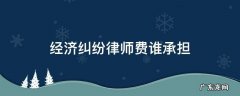 经济纠纷打官司律师费谁出 经济纠纷律师费谁承担