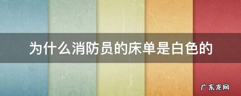 消防人员的床单为什么是白色的 为什么消防员的床单是白色的