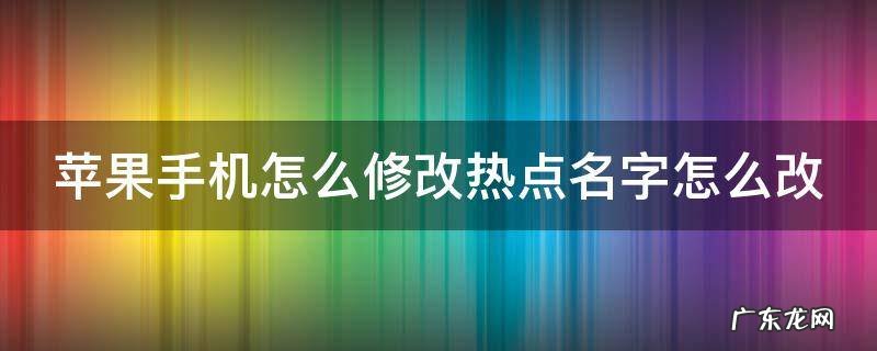 苹果手机怎么修改热点名字怎么改 苹果怎么修改热点的名字怎么改